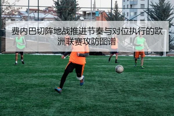 费内巴切阵地战推进节奏与对位执行的欧洲联赛攻防图谱