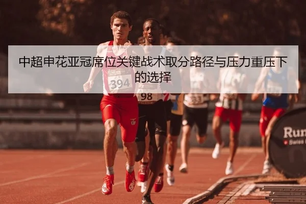 中超申花亚冠席位关键战术取分路径与压力重压下的选择