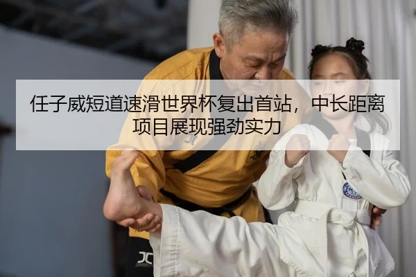任子威短道速滑世界杯复出首站，中长距离项目展现强劲实力